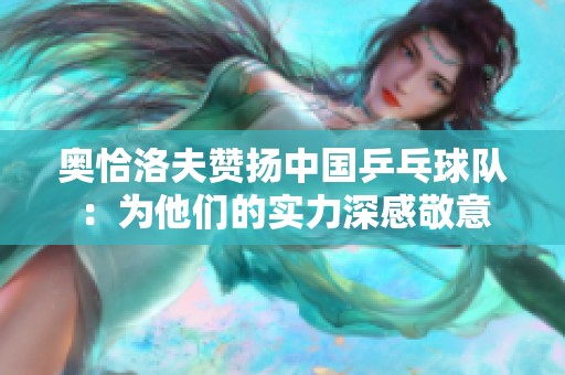 奥恰洛夫赞扬中国乒乓球队：为他们的实力深感敬意