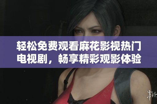 轻松免费观看麻花影视热门电视剧，畅享精彩观影体验
