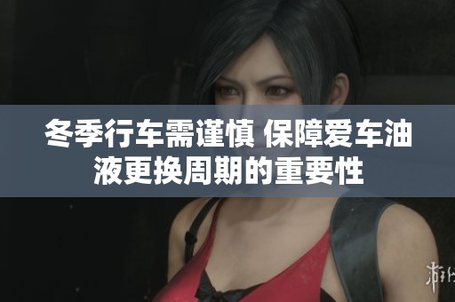 冬季行车需谨慎 保障爱车油液更换周期的重要性