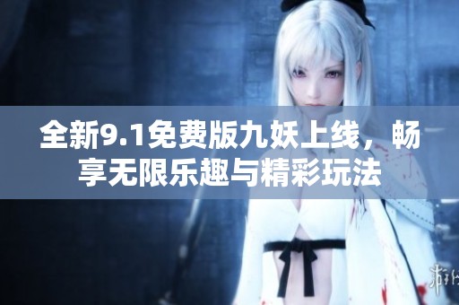 全新9.1免费版九妖上线，畅享无限乐趣与精彩玩法