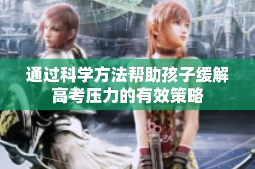 通过科学方法帮助孩子缓解高考压力的有效策略