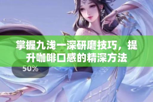 掌握九浅一深研磨技巧，提升咖啡口感的精深方法