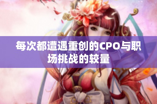 每次都遭遇重创的CPO与职场挑战的较量
