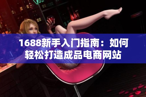 1688新手入门指南：如何轻松打造成品电商网站