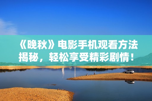 《晚秋》电影手机观看方法揭秘，轻松享受精彩剧情！