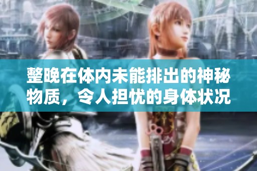 整晚在体内未能排出的神秘物质，令人担忧的身体状况分析