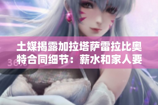 土媒揭露加拉塔萨雷拉比奥特合同细节：薪水和家人要求曝光