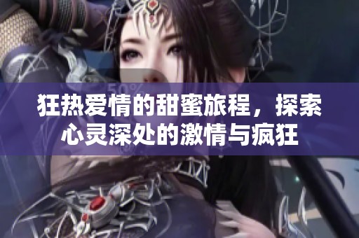 狂热爱情的甜蜜旅程，探索心灵深处的激情与疯狂