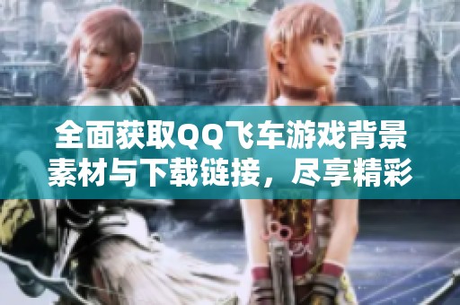 全面获取QQ飞车游戏背景素材与下载链接，尽享精彩视觉体验