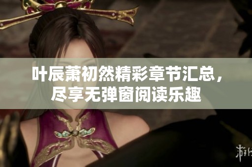 叶辰萧初然精彩章节汇总，尽享无弹窗阅读乐趣