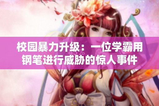 校园暴力升级：一位学霸用钢笔进行威胁的惊人事件