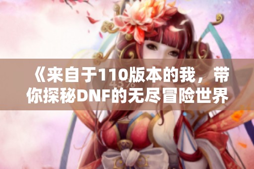 《来自于110版本的我，带你探秘DNF的无尽冒险世界》