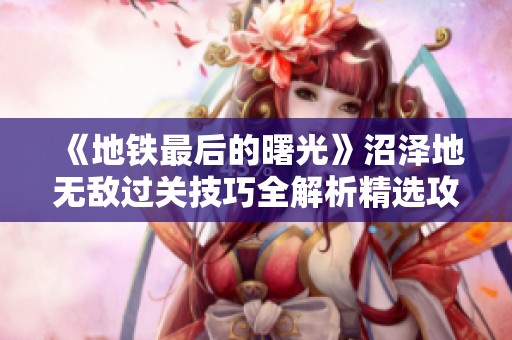 《地铁最后的曙光》沼泽地无敌过关技巧全解析精选攻略