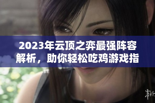 2023年云顶之弈最强阵容解析，助你轻松吃鸡游戏指南