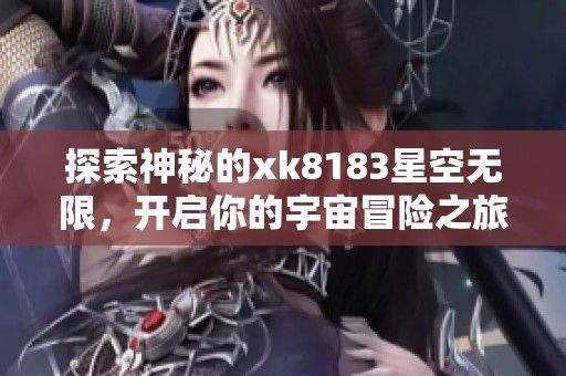 探索神秘的xk8183星空无限，开启你的宇宙冒险之旅