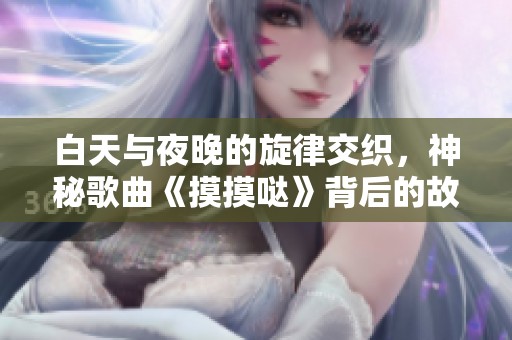 白天与夜晚的旋律交织，神秘歌曲《摸摸哒》背后的故事揭秘