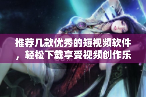 推荐几款优秀的短视频软件，轻松下载享受视频创作乐趣
