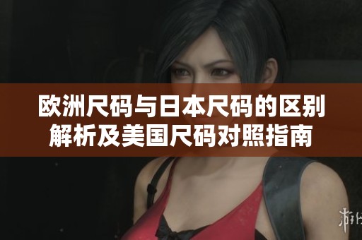 欧洲尺码与日本尺码的区别解析及美国尺码对照指南
