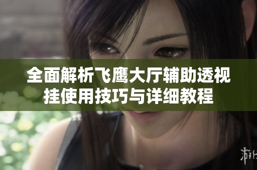 全面解析飞鹰大厅辅助透视挂使用技巧与详细教程
