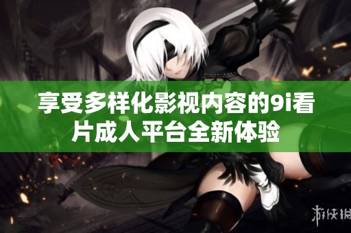 享受多样化影视内容的9i看片成人平台全新体验