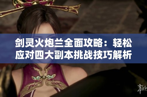 剑灵火炮兰全面攻略：轻松应对四大副本挑战技巧解析