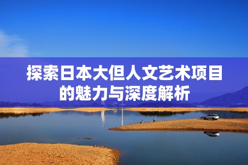探索日本大但人文艺术项目的魅力与深度解析