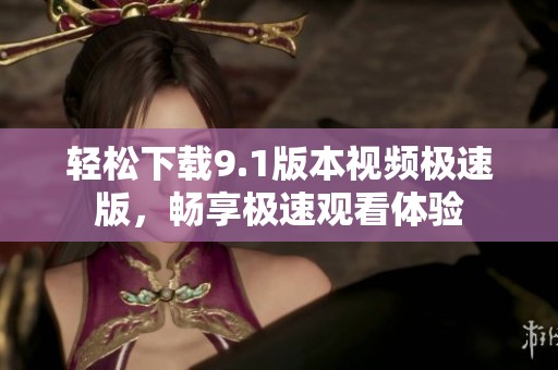 轻松下载9.1版本视频极速版，畅享极速观看体验
