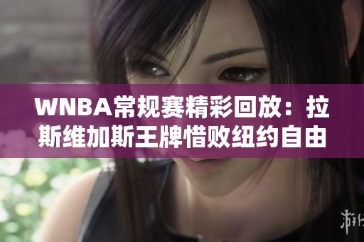 WNBA常规赛精彩回放：拉斯维加斯王牌惜败纽约自由人精彩对决分析