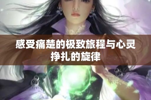 感受痛楚的极致旅程与心灵挣扎的旋律