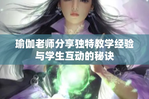 瑜伽老师分享独特教学经验与学生互动的秘诀