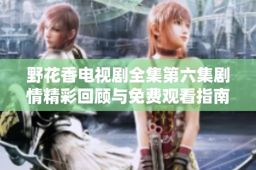 野花香电视剧全集第六集剧情精彩回顾与免费观看指南