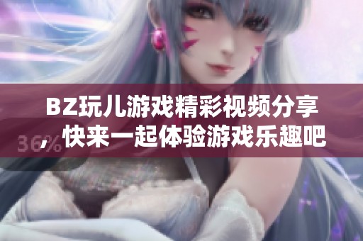 BZ玩儿游戏精彩视频分享，快来一起体验游戏乐趣吧！