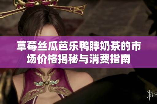 草莓丝瓜芭乐鸭脖奶茶的市场价格揭秘与消费指南