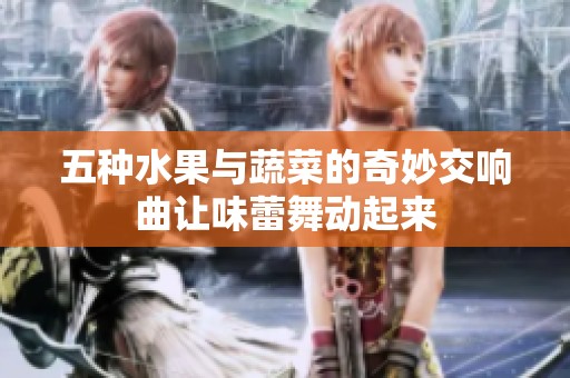 五种水果与蔬菜的奇妙交响曲让味蕾舞动起来
