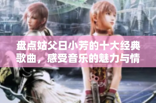 盘点姑父日小芳的十大经典歌曲，感受音乐的魅力与情怀