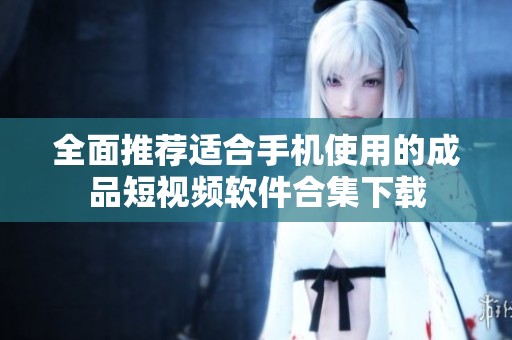 全面推荐适合手机使用的成品短视频软件合集下载