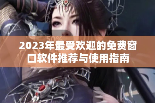 2023年最受欢迎的免费窗口软件推荐与使用指南