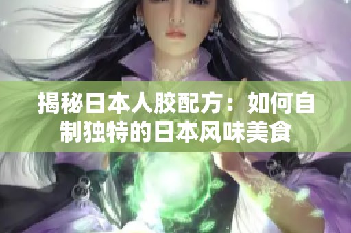 揭秘日本人胶配方：如何自制独特的日本风味美食