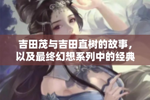 吉田茂与吉田直树的故事，以及最终幻想系列中的经典魅力