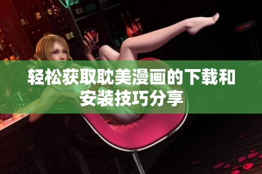 轻松获取耽美漫画的下载和安装技巧分享