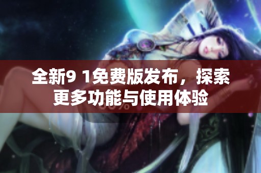 全新9 1免费版发布，探索更多功能与使用体验