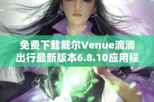 免费下载戴尔Venue滴滴出行最新版本6.8.10应用程序方法详解