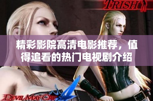 精彩影院高清电影推荐，值得追看的热门电视剧介绍