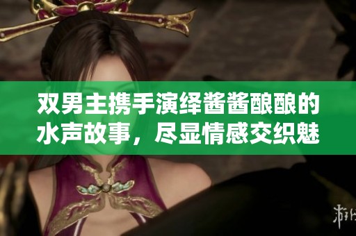双男主携手演绎酱酱酿酿的水声故事，尽显情感交织魅力