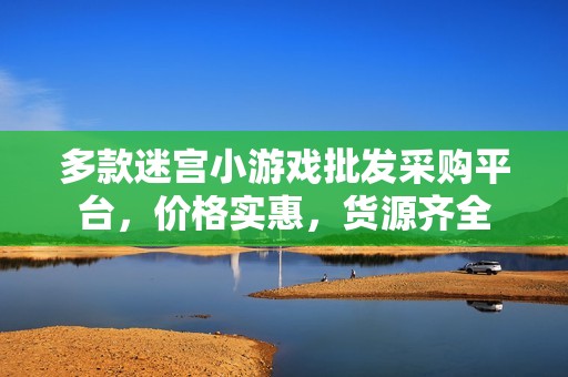 多款迷宫小游戏批发采购平台，价格实惠，货源齐全