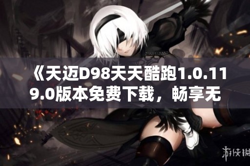 《天迈D98天天酷跑1.0.119.0版本免费下载，畅享无限乐趣》