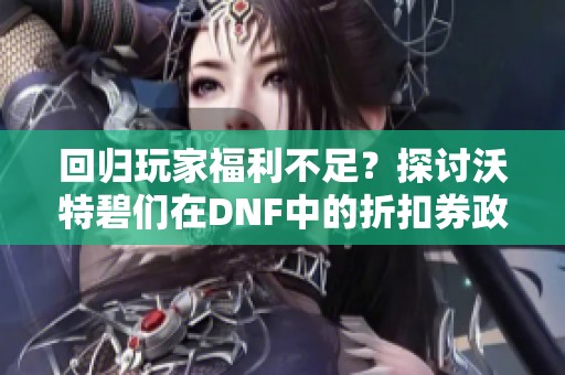 回归玩家福利不足？探讨沃特碧们在DNF中的折扣券政策
