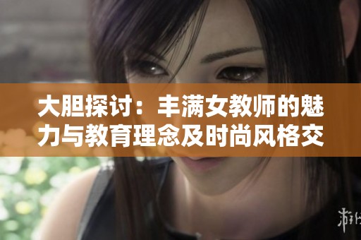 大胆探讨：丰满女教师的魅力与教育理念及时尚风格交融