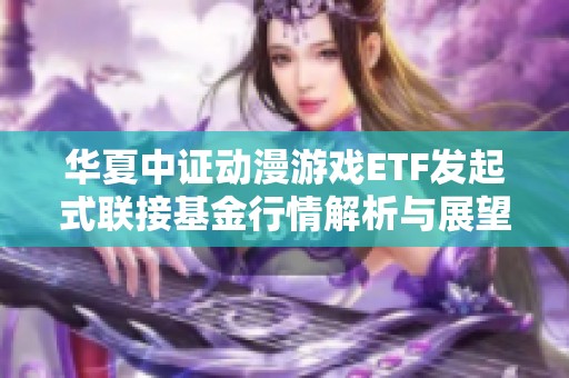 华夏中证动漫游戏ETF发起式联接基金行情解析与展望