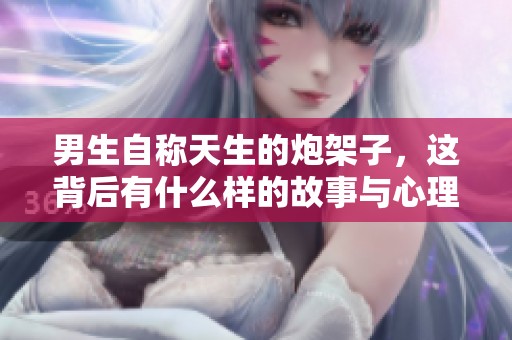 男生自称天生的炮架子，这背后有什么样的故事与心理？